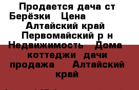 Продается дача ст.Берёзки › Цена ­ 70 000 - Алтайский край, Первомайский р-н Недвижимость » Дома, коттеджи, дачи продажа   . Алтайский край